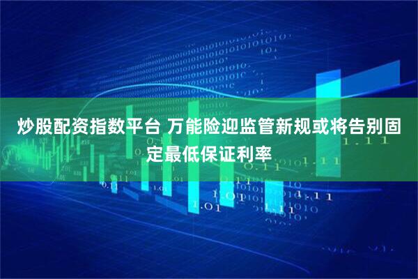 炒股配资指数平台 万能险迎监管新规或将告别固定最低保证利率