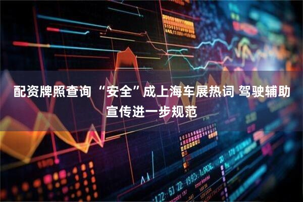 配资牌照查询 “安全”成上海车展热词 驾驶辅助宣传进一步规范