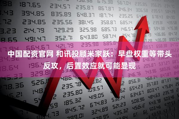 中国配资官网 和讯投顾米家跃：早盘权重等带头反攻，后置效应就可能显现