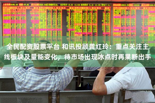 全民配资股票平台 和讯投顾龚红玲：重点关注主线板块及量能变化，待市场出现冰点时再果断出手