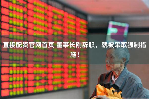直接配资官网首页 董事长刚辞职，就被采取强制措施！