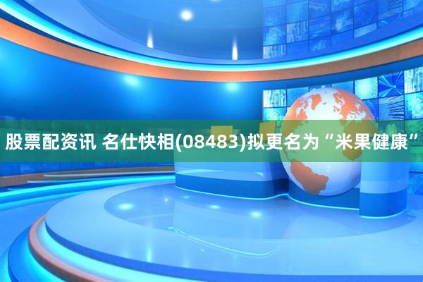 股票配资讯 名仕快相(08483)拟更名为“米果健康”