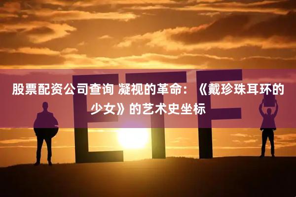 股票配资公司查询 凝视的革命：《戴珍珠耳环的少女》的艺术史坐标