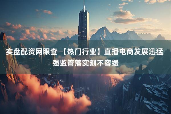 实盘配资网眼查 【热门行业】直播电商发展迅猛 强监管落实刻不容缓