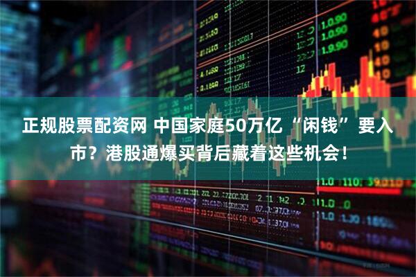 正规股票配资网 中国家庭50万亿 “闲钱” 要入市？港股通爆买背后藏着这些机会！