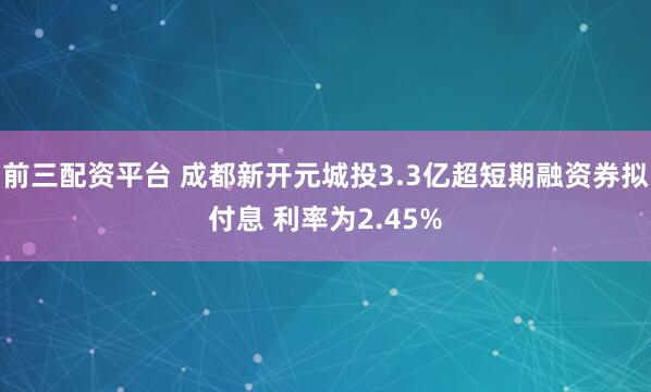 前三配资平台 成都新开元城投3.3亿超短期融资券拟付息 利率为2.45%