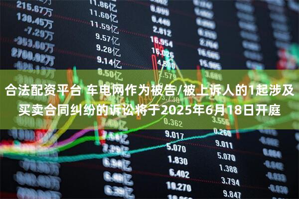 合法配资平台 车电网作为被告/被上诉人的1起涉及买卖合同纠纷的诉讼将于2025年6月18日开庭
