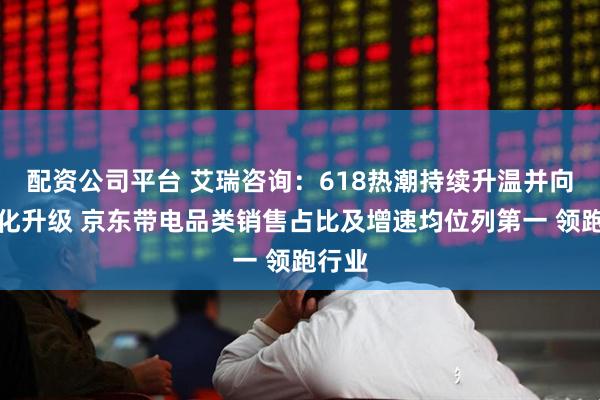 配资公司平台 艾瑞咨询：618热潮持续升温并向品质化升级 京东带电品类销售占比及增速均位列第一 领跑行业
