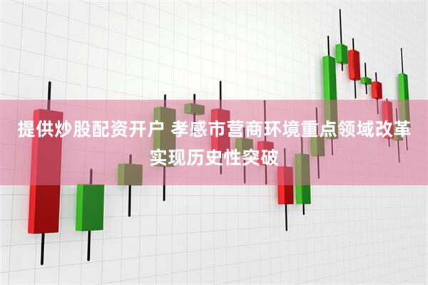 提供炒股配资开户 孝感市营商环境重点领域改革实现历史性突破