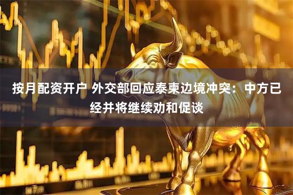 按月配资开户 外交部回应泰柬边境冲突：中方已经并将继续劝和促谈