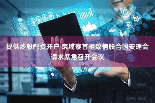 提供炒股配资开户 柬埔寨首相致信联合国安理会请求紧急召开会议