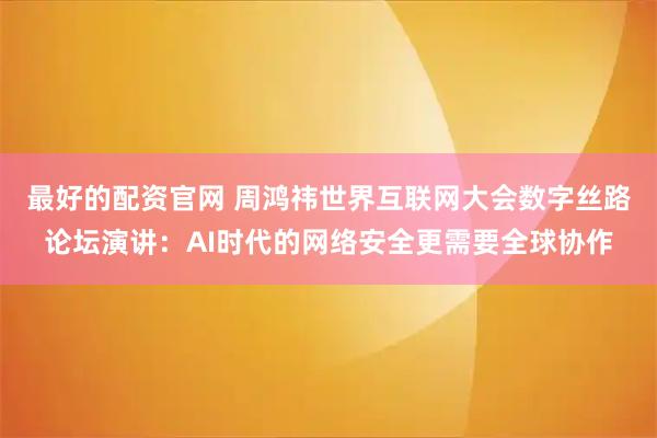 最好的配资官网 周鸿祎世界互联网大会数字丝路论坛演讲：AI时代的网络安全更需要全球协作