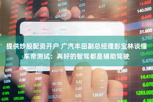 提供炒股配资开户 广汽丰田副总经理彭宝林谈懂车帝测试：再好的智驾都是辅助驾驶