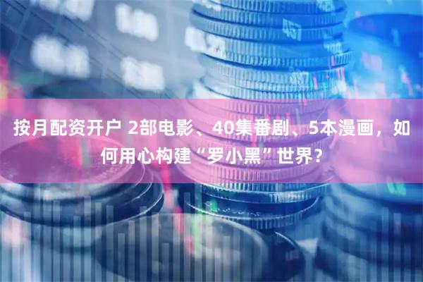 按月配资开户 2部电影、40集番剧、5本漫画，如何用心构建“罗小黑”世界？