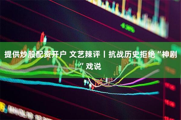 提供炒股配资开户 文艺辣评丨抗战历史拒绝“神剧”戏说