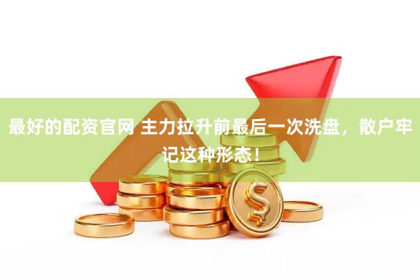 最好的配资官网 主力拉升前最后一次洗盘，散户牢记这种形态！