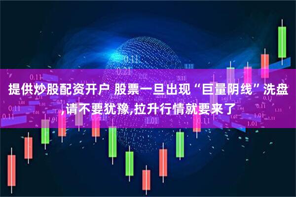 提供炒股配资开户 股票一旦出现“巨量阴线”洗盘,请不要犹豫,拉升行情就要来了