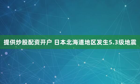 提供炒股配资开户 日本北海道地区发生5.3级地震