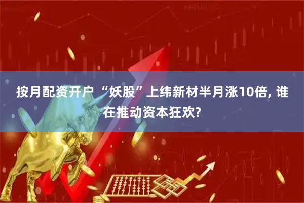 按月配资开户 “妖股”上纬新材半月涨10倍, 谁在推动资本狂欢?