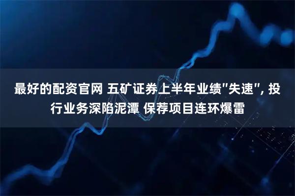 最好的配资官网 五矿证券上半年业绩″失速″, 投行业务深陷泥潭 保荐项目连环爆雷