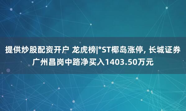 提供炒股配资开户 龙虎榜|*ST椰岛涨停, 长城证券广州昌岗中路净买入1403.50万元