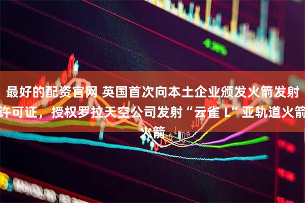 最好的配资官网 英国首次向本土企业颁发火箭发射许可证，授权罗拉天空公司发射“云雀 L”亚轨道火箭