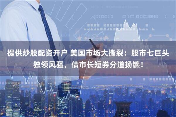 提供炒股配资开户 美国市场大撕裂：股市七巨头独领风骚，债市长短券分道扬镳！
