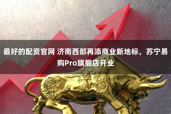 最好的配资官网 济南西部再添商业新地标，苏宁易购Pro旗舰店开业