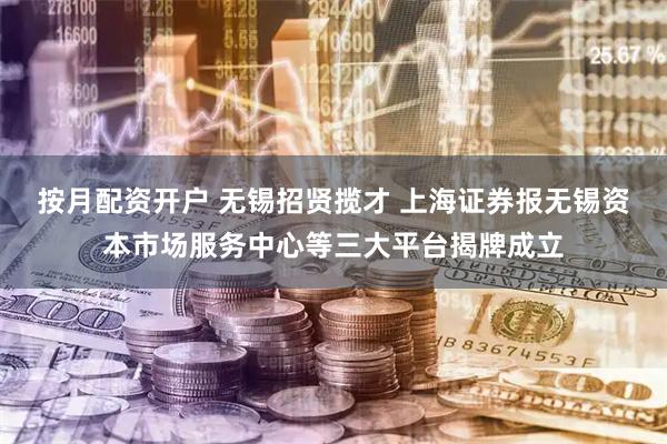 按月配资开户 无锡招贤揽才 上海证券报无锡资本市场服务中心等三大平台揭牌成立