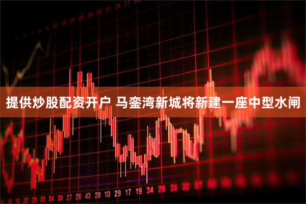 提供炒股配资开户 马銮湾新城将新建一座中型水闸