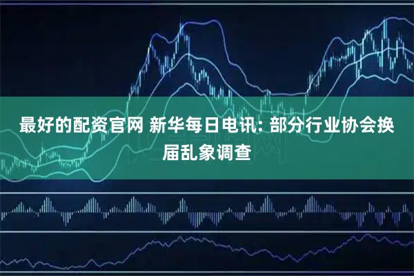 最好的配资官网 新华每日电讯: 部分行业协会换届乱象调查