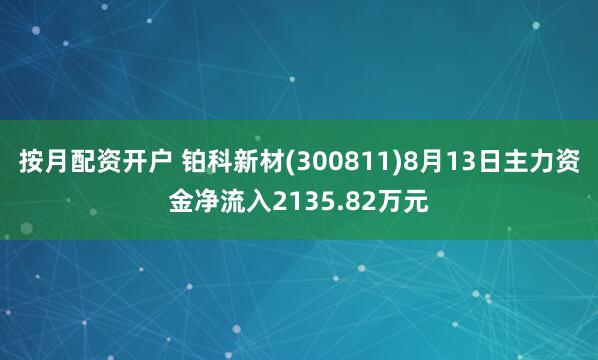 按月配资开户 铂科新材(300811)8月13日主力资金净流入2135.82万元