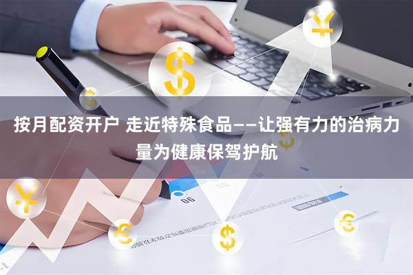 按月配资开户 走近特殊食品——让强有力的治病力量为健康保驾护航
