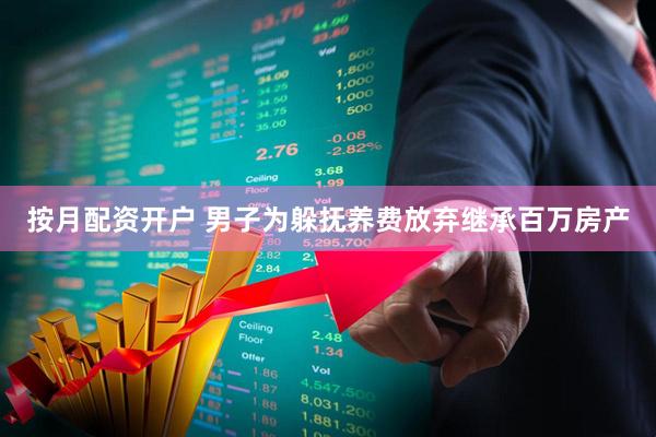 按月配资开户 男子为躲抚养费放弃继承百万房产