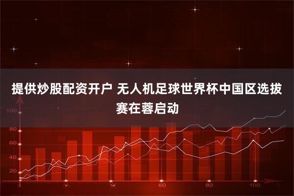 提供炒股配资开户 无人机足球世界杯中国区选拔赛在蓉启动