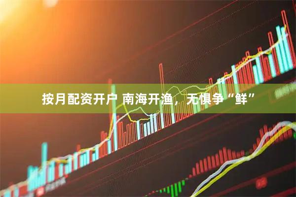 按月配资开户 南海开渔，无惧争“鲜”