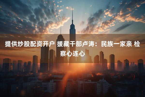 提供炒股配资开户 援藏干部卢涛：民族一家亲 检察心连心
