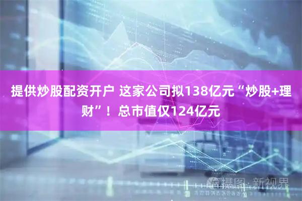 提供炒股配资开户 这家公司拟138亿元“炒股+理财”！总市值仅124亿元