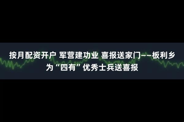 按月配资开户 军营建功业 喜报送家门——板利乡为“四有”优秀士兵送喜报