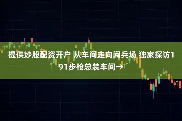 提供炒股配资开户 从车间走向阅兵场 独家探访191步枪总装车间→