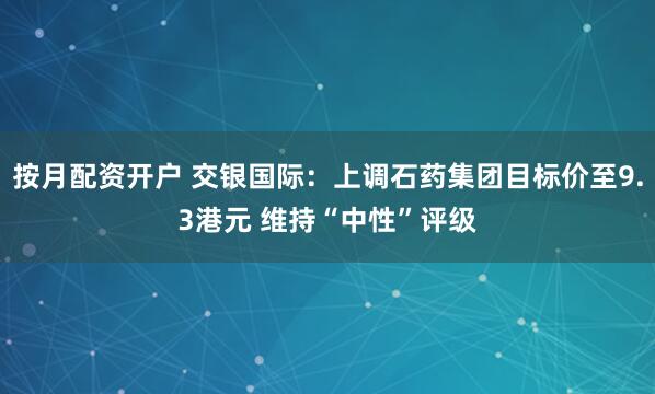 按月配资开户 交银国际：上调石药集团目标价至9.3港元 维持“中性”评级