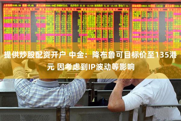 提供炒股配资开户 中金：降布鲁可目标价至135港元 因考虑到IP波动等影响