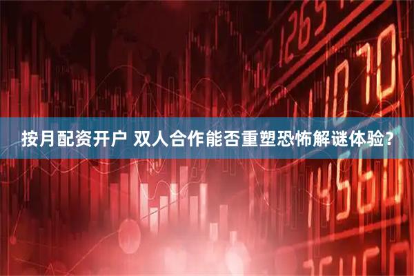 按月配资开户 双人合作能否重塑恐怖解谜体验？