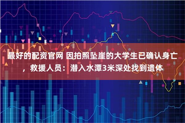 最好的配资官网 因拍照坠崖的大学生已确认身亡，救援人员：潜入水潭3米深处找到遗体