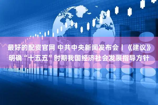 最好的配资官网 中共中央新闻发布会丨《建议》明确“十五五”时期我国经济社会发展指导方针