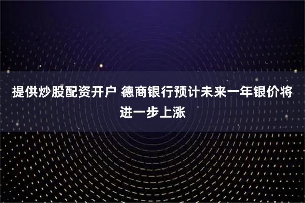 提供炒股配资开户 德商银行预计未来一年银价将进一步上涨