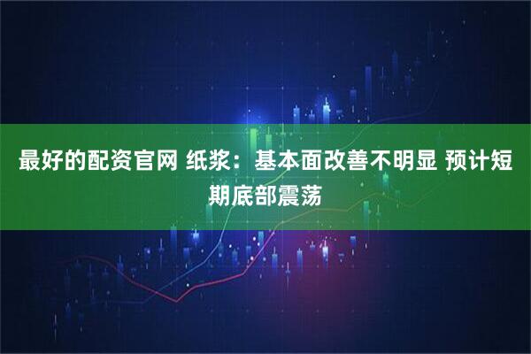 最好的配资官网 纸浆：基本面改善不明显 预计短期底部震荡