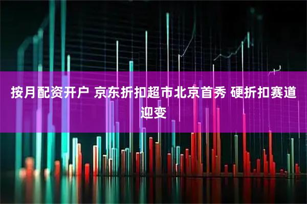 按月配资开户 京东折扣超市北京首秀 硬折扣赛道迎变