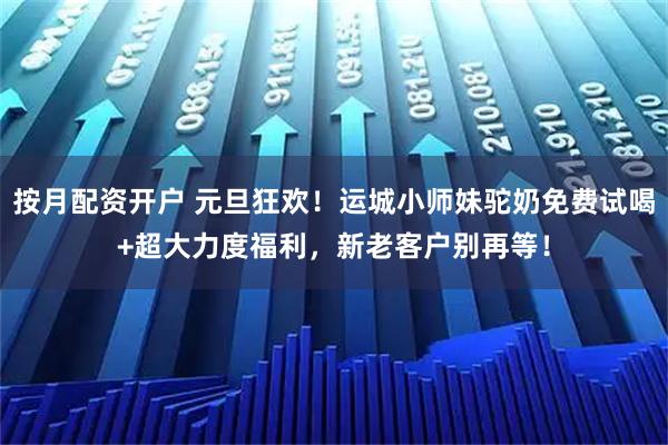按月配资开户 元旦狂欢！运城小师妹驼奶免费试喝+超大力度福利，新老客户别再等！