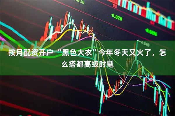 按月配资开户 “黑色大衣”今年冬天又火了，怎么搭都高级时髦
